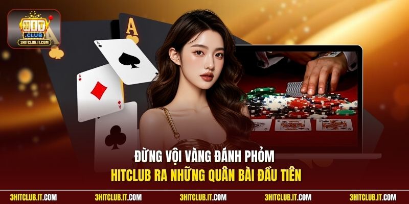 Đừng vội vàng đánh Phỏm Hitclub ra những quân bài đầu tiên